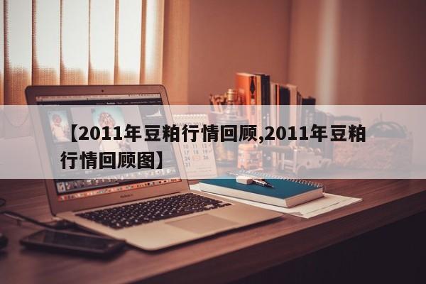 【2011年豆粕行情回顾,2011年豆粕行情回顾图】