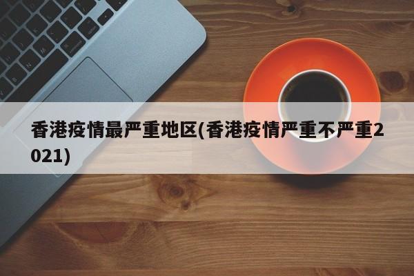香港疫情最严重地区(香港疫情严重不严重2021)
