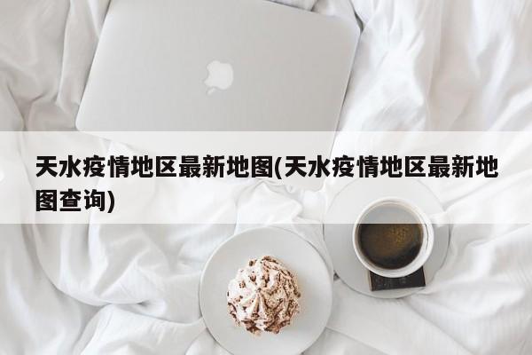 天水疫情地区最新地图(天水疫情地区最新地图查询)