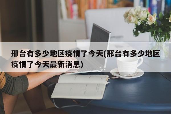 邢台有多少地区疫情了今天(邢台有多少地区疫情了今天最新消息)