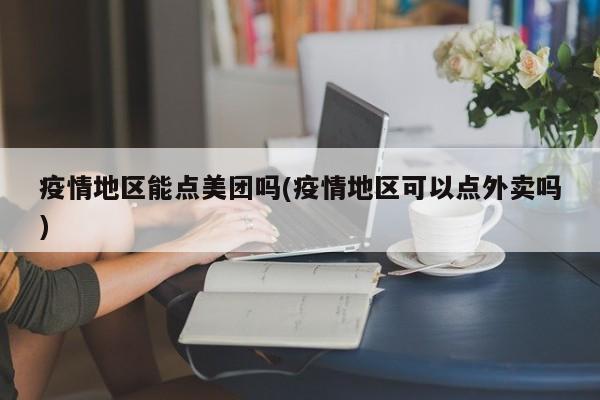 疫情地区能点美团吗(疫情地区可以点外卖吗)