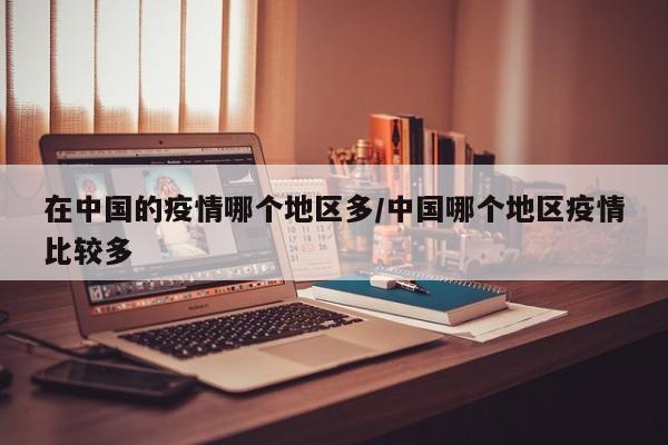 在中国的疫情哪个地区多/中国哪个地区疫情比较多