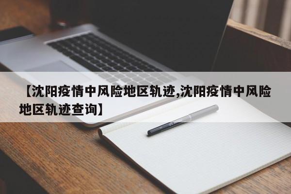 【沈阳疫情中风险地区轨迹,沈阳疫情中风险地区轨迹查询】