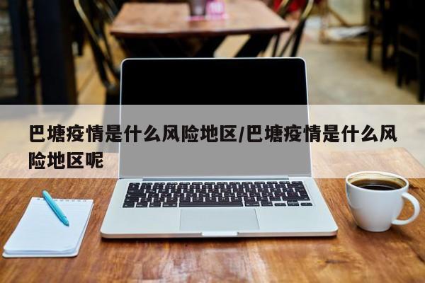 巴塘疫情是什么风险地区/巴塘疫情是什么风险地区呢