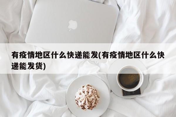 有疫情地区什么快递能发(有疫情地区什么快递能发货)