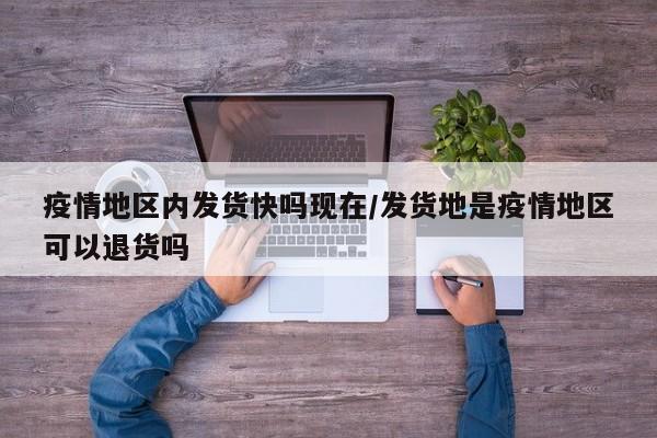 疫情地区内发货快吗现在/发货地是疫情地区可以退货吗