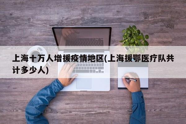 上海十万人增援疫情地区(上海援鄂医疗队共计多少人)