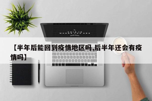 【半年后能回到疫情地区吗,后半年还会有疫情吗】