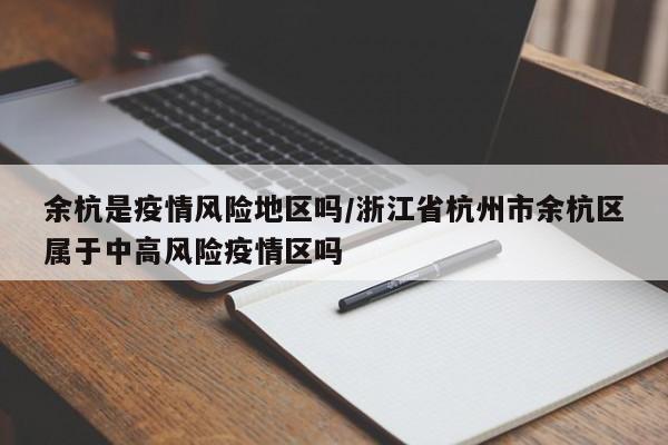 余杭是疫情风险地区吗/浙江省杭州市余杭区属于中高风险疫情区吗