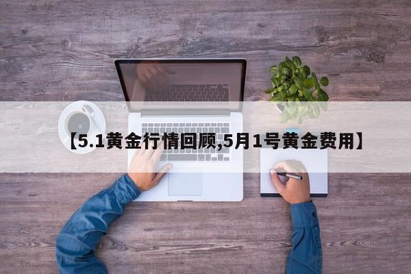 【5.1黄金行情回顾,5月1号黄金费用】