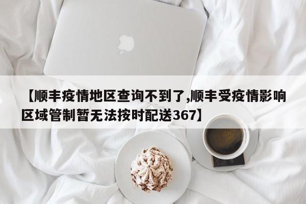 【顺丰疫情地区查询不到了,顺丰受疫情影响区域管制暂无法按时配送367】