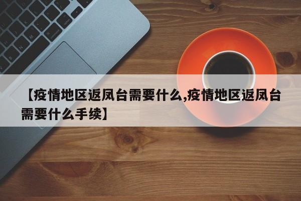 【疫情地区返凤台需要什么,疫情地区返凤台需要什么手续】