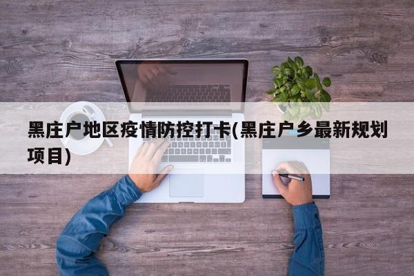 黑庄户地区疫情防控打卡(黑庄户乡最新规划项目)