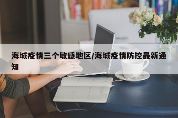 海城疫情三个敏感地区/海城疫情防控最新通知