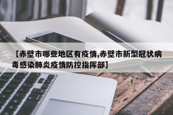 【赤壁市哪些地区有疫情,赤壁市新型冠状病毒感染肺炎疫情防控指挥部】
