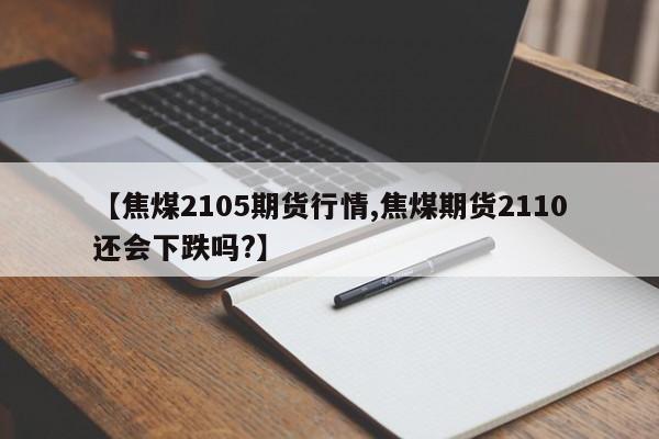 【焦煤2105期货行情,焦煤期货2110还会下跌吗?】