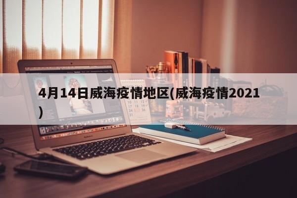 4月14日威海疫情地区(威海疫情2021)