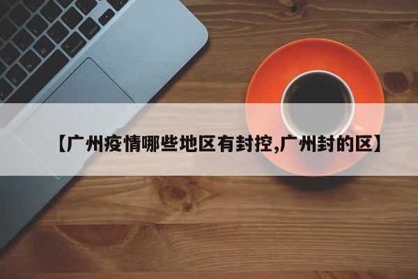 【广州疫情哪些地区有封控,广州封的区】