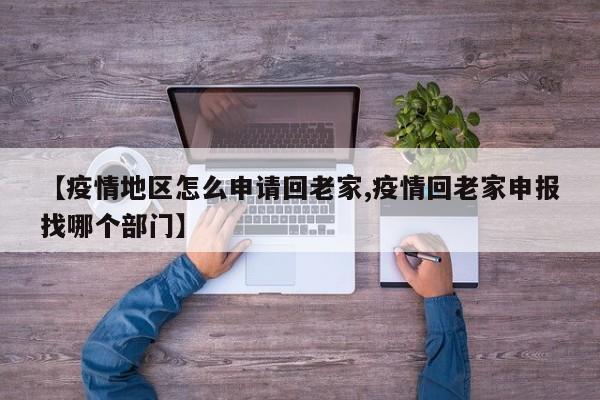 【疫情地区怎么申请回老家,疫情回老家申报找哪个部门】