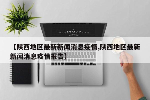 【陕西地区最新新闻消息疫情,陕西地区最新新闻消息疫情报告】