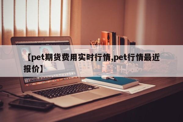 【pet期货费用实时行情,pet行情最近报价】