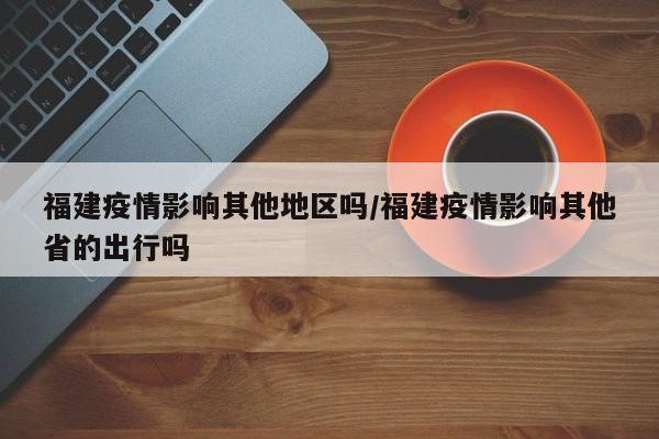 福建疫情影响其他地区吗/福建疫情影响其他省的出行吗