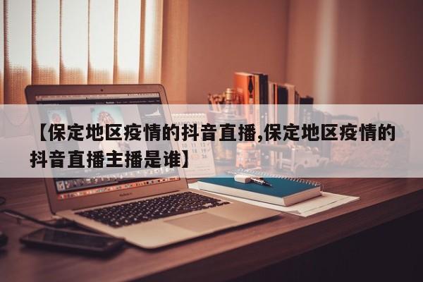 【保定地区疫情的抖音直播,保定地区疫情的抖音直播主播是谁】