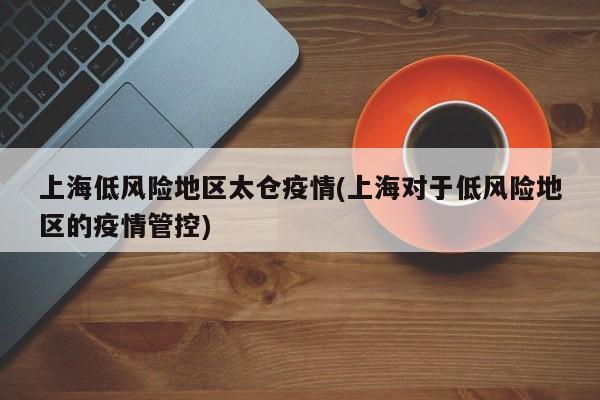 上海低风险地区太仓疫情(上海对于低风险地区的疫情管控)