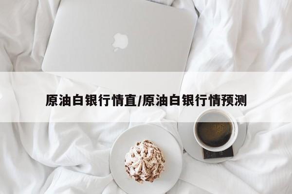 原油白银行情直/原油白银行情预测