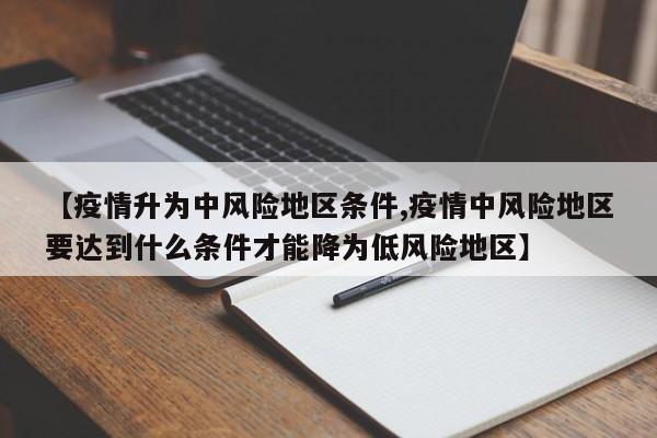 【疫情升为中风险地区条件,疫情中风险地区要达到什么条件才能降为低风险地区】