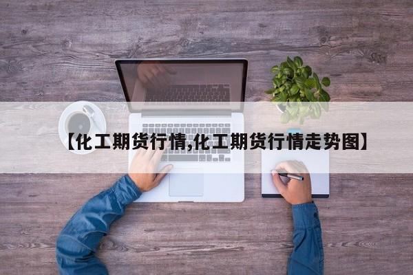 【化工期货行情,化工期货行情走势图】
