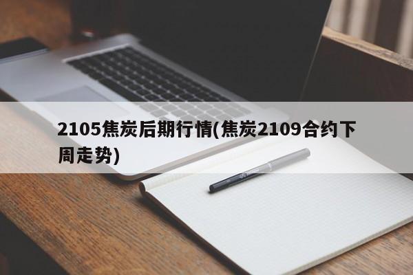 2105焦炭后期行情(焦炭2109合约下周走势)
