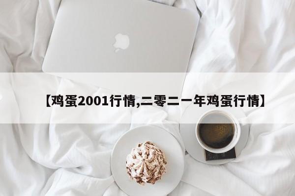 【鸡蛋2001行情,二零二一年鸡蛋行情】