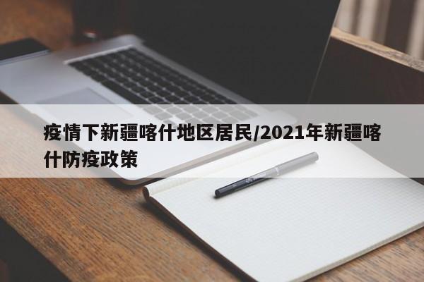 疫情下新疆喀什地区居民/2021年新疆喀什防疫政策