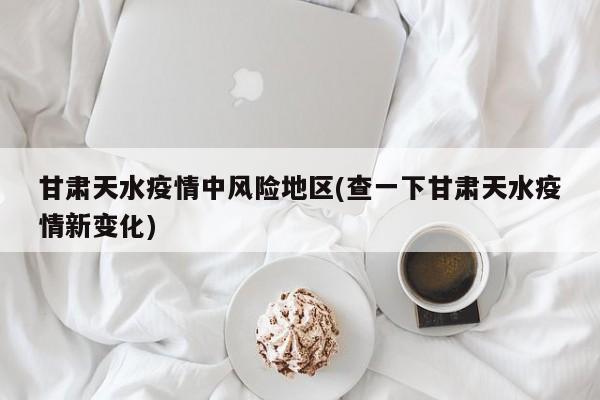 甘肃天水疫情中风险地区(查一下甘肃天水疫情新变化)