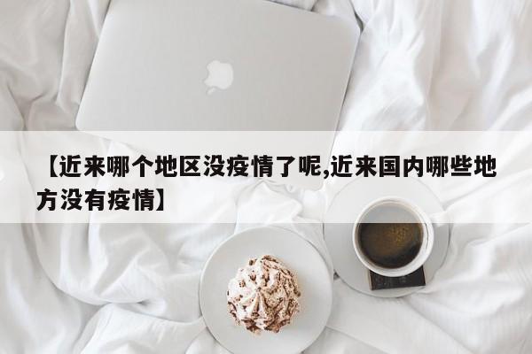 【近来哪个地区没疫情了呢,近来国内哪些地方没有疫情】