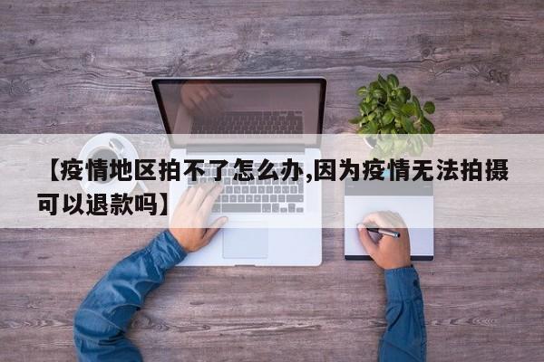 【疫情地区拍不了怎么办,因为疫情无法拍摄可以退款吗】