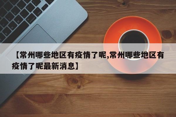 【常州哪些地区有疫情了呢,常州哪些地区有疫情了呢最新消息】